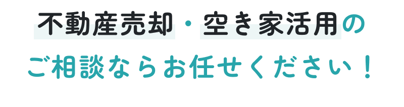 不動産売却・空き家活用のご相談ならお任せください！